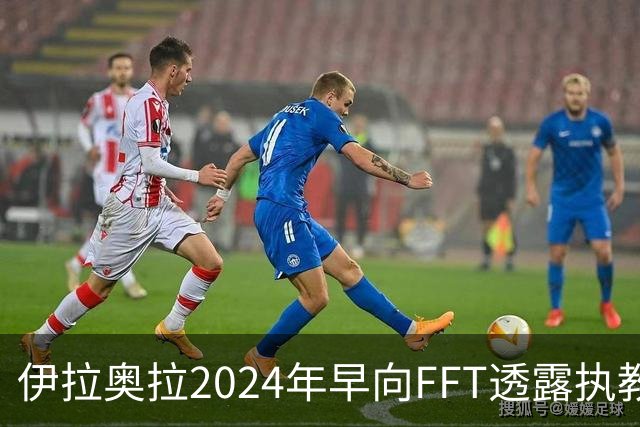 伊拉奥拉2024年早向FFT透露执教利物浦的真实动机