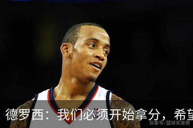 德罗西：我们必须开始拿分，希望在主场球迷面前做到这一点