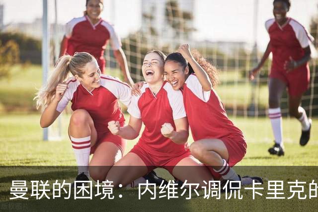 曼联的困境：内维尔调侃卡里克的“救火”之旅