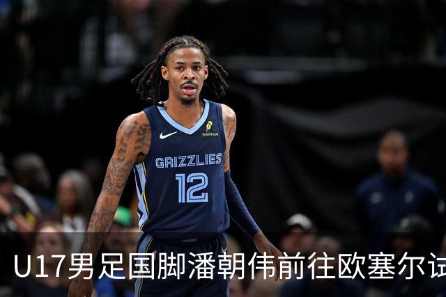 U17男足国脚潘朝伟前往欧塞尔试训：小将崛起的背后故事与战术潜力分析